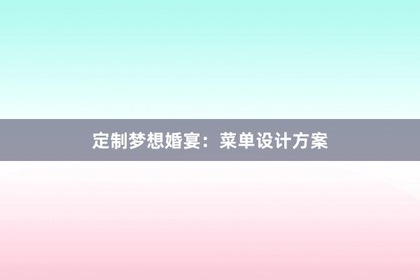 定制梦想婚宴：菜单设计方案