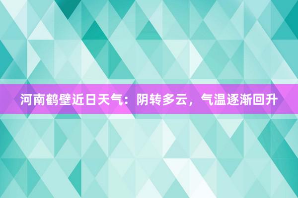 河南鹤壁近日天气：阴转多云，气温逐渐回升