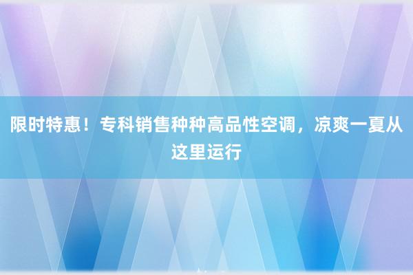 限时特惠！专科销售种种高品性空调，凉爽一夏从这里运行