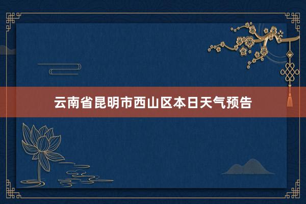 云南省昆明市西山区本日天气预告