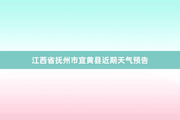 江西省抚州市宜黄县近期天气预告